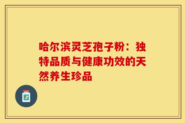 哈尔滨灵芝孢子粉：独特品质与健康功效的天然养生珍品