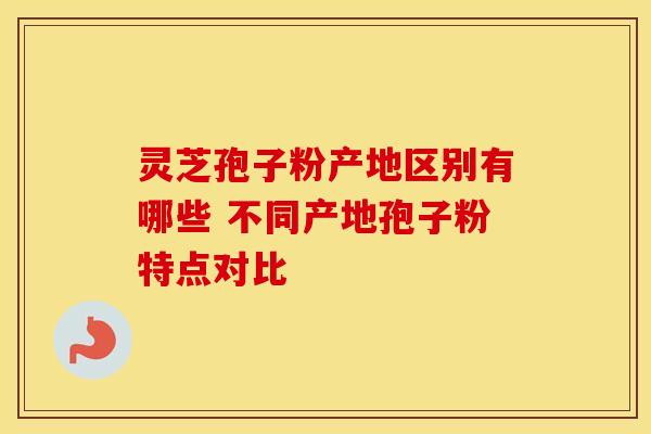 灵芝孢子粉产地区别有哪些 不同产地孢子粉特点对比