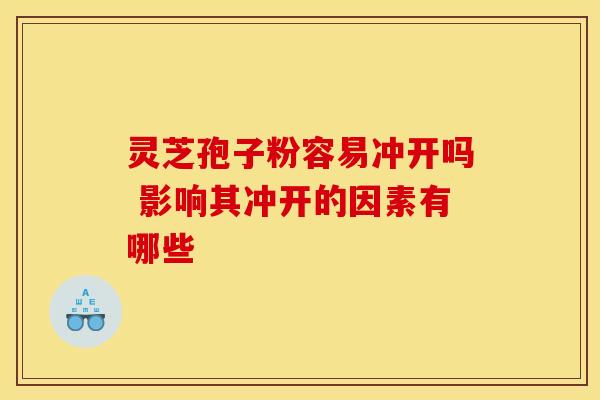灵芝孢子粉容易冲开吗 影响其冲开的因素有哪些 灵芝孢子粉容易冲开吗 影响其冲开的因素有哪些