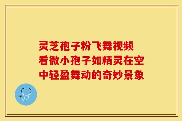 灵芝孢子粉飞舞视频 看微小孢子如精灵在空中轻盈舞动的奇妙景象