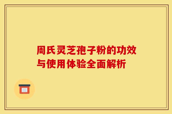 周氏灵芝孢子粉的功效与使用体验全面解析