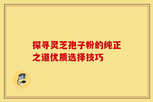 探寻灵芝孢子粉的纯正之道优质选择技巧