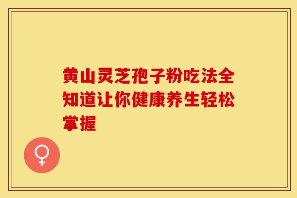 黄山灵芝孢子粉吃法全知道让你健康养生轻松掌握