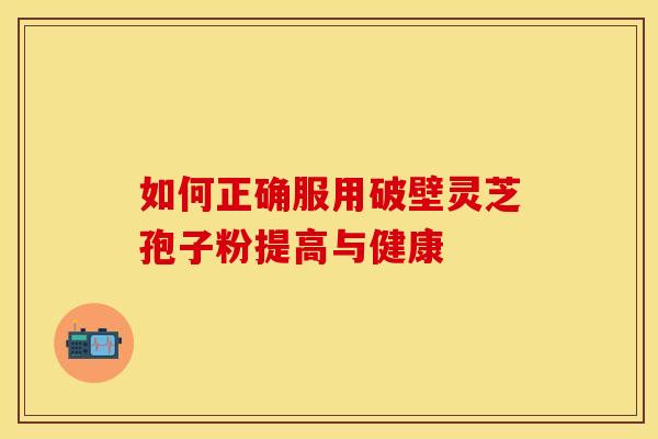 如何正确服用破壁灵芝孢子粉提高与健康