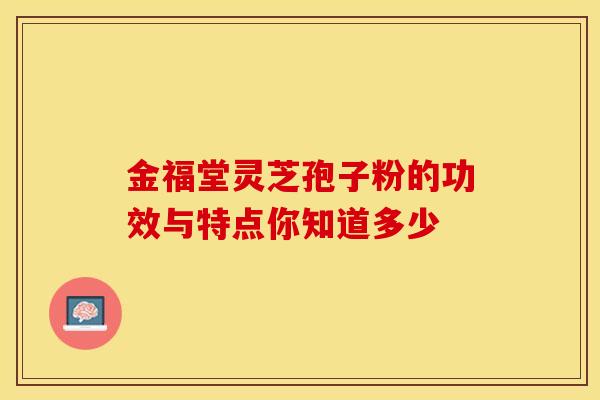 金福堂灵芝孢子粉的功效与特点你知道多少