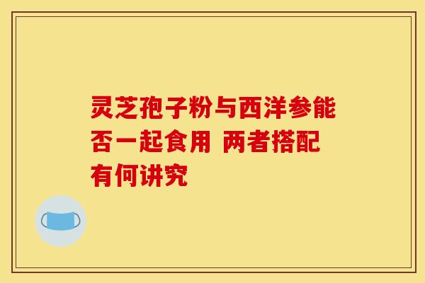 灵芝孢子粉与西洋参能否一起食用 两者搭配有何讲究