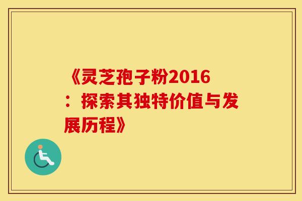 《灵芝孢子粉2016：探索其独特价值与发展历程》