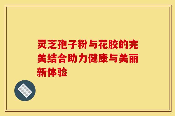 灵芝孢子粉与花胶的完美结合助力健康与美丽新体验