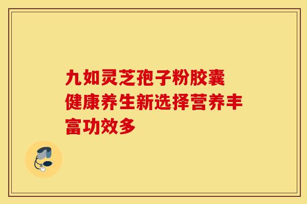九如灵芝孢子粉胶囊 健康养生新选择营养丰富功效多