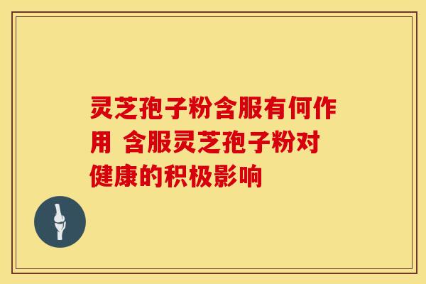 灵芝孢子粉含服有何作用 含服灵芝孢子粉对健康的积极影响