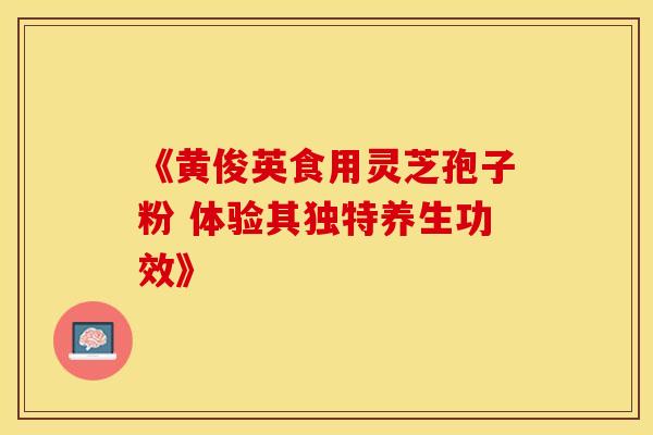 《黄俊英食用灵芝孢子粉 体验其独特养生功效》