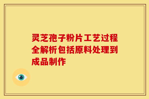灵芝孢子粉片工艺过程全解析包括原料处理到成品制作