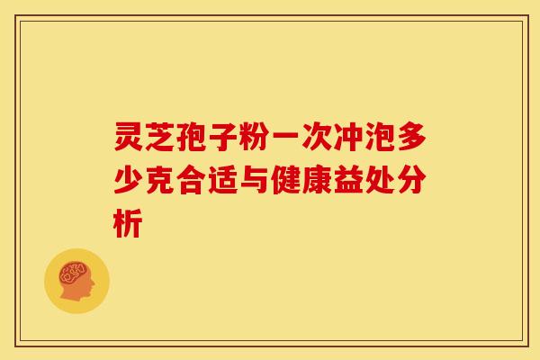 灵芝孢子粉一次冲泡多少克合适与健康益处分析