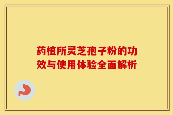 药植所灵芝孢子粉的功效与使用体验全面解析