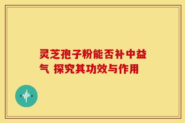 灵芝孢子粉能否补中益气 探究其功效与作用