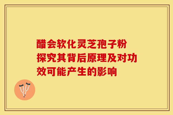 醋会软化灵芝孢子粉 探究其背后原理及对功效可能产生的影响