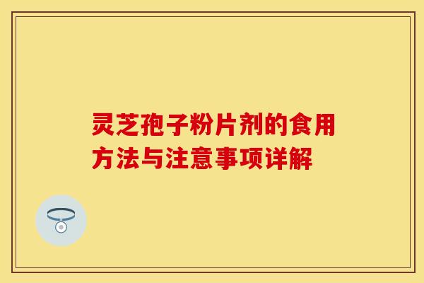 灵芝孢子粉片剂的食用方法与注意事项详解