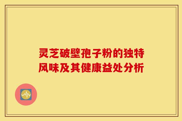 灵芝破壁孢子粉的独特风味及其健康益处分析