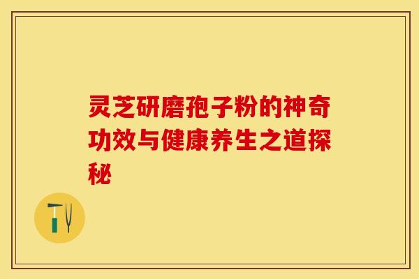 灵芝研磨孢子粉的神奇功效与健康养生之道探秘