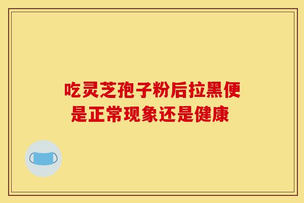 吃灵芝孢子粉后拉黑便 是正常现象还是健康