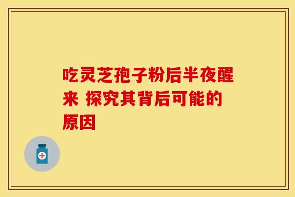 吃灵芝孢子粉后半夜醒来 探究其背后可能的原因