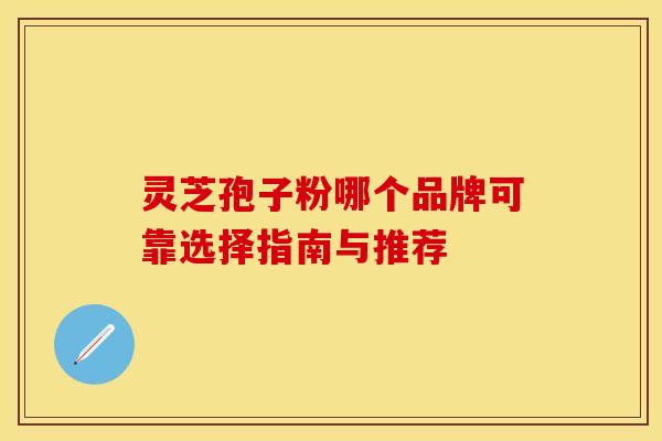 灵芝孢子粉哪个品牌可靠选择指南与推荐