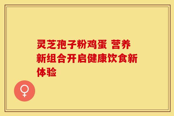 灵芝孢子粉鸡蛋 营养新组合开启健康饮食新体验