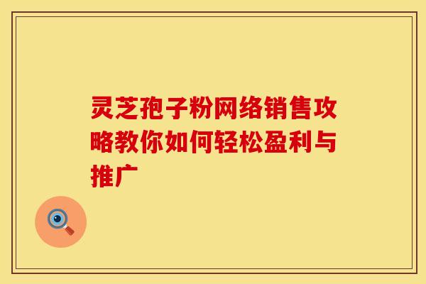 灵芝孢子粉网络销售攻略教你如何轻松盈利与推广