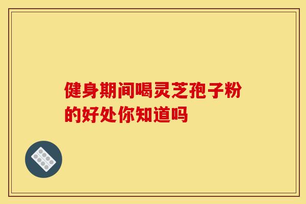 健身期间喝灵芝孢子粉的好处你知道吗