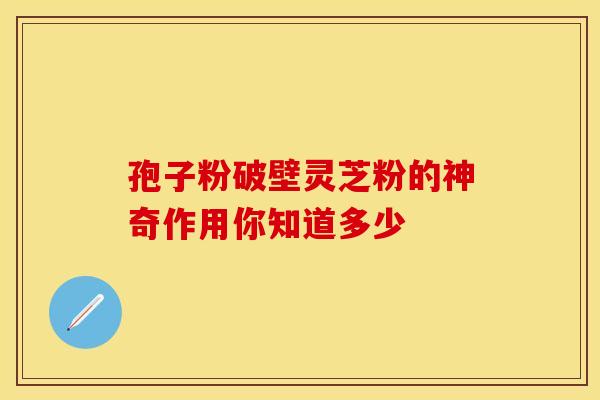 孢子粉破壁灵芝粉的神奇作用你知道多少