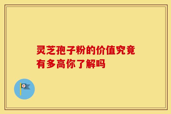 灵芝孢子粉的价值究竟有多高你了解吗