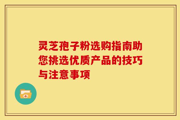 灵芝孢子粉选购指南助您挑选优质产品的技巧与注意事项