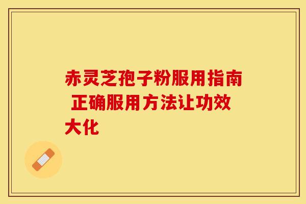 赤灵芝孢子粉服用指南 正确服用方法让功效大化