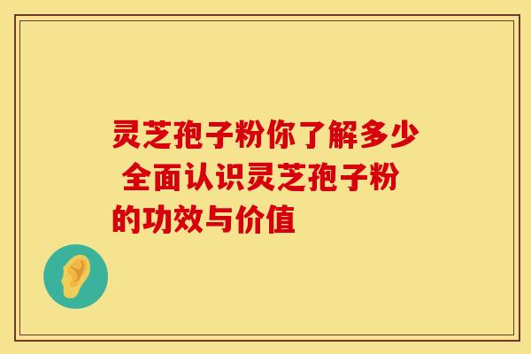 灵芝孢子粉你了解多少 全面认识灵芝孢子粉的功效与价值