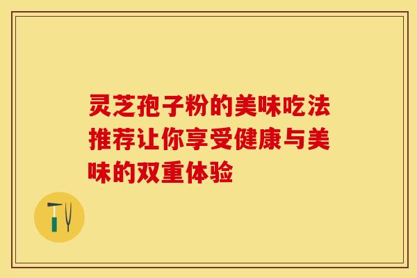 灵芝孢子粉的美味吃法推荐让你享受健康与美味的双重体验