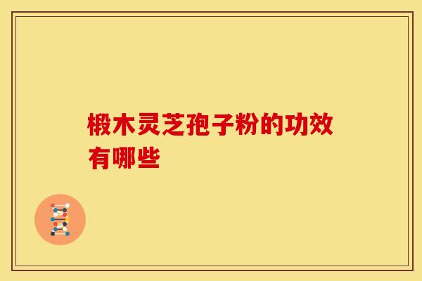 椴木灵芝孢子粉的功效有哪些