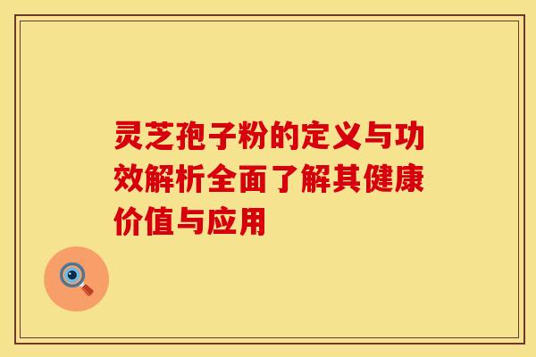 灵芝孢子粉的定义与功效解析全面了解其健康价值与应用