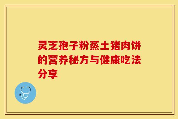 灵芝孢子粉蒸土猪肉饼的营养秘方与健康吃法分享