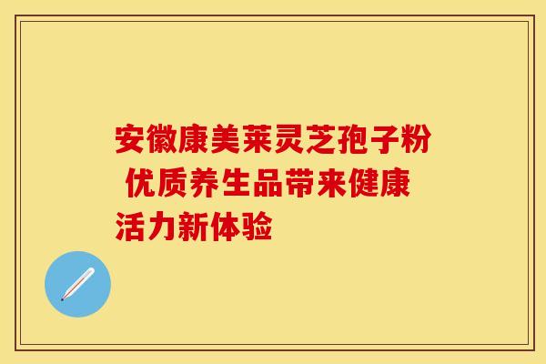 安徽康美莱灵芝孢子粉 优质养生品带来健康活力新体验