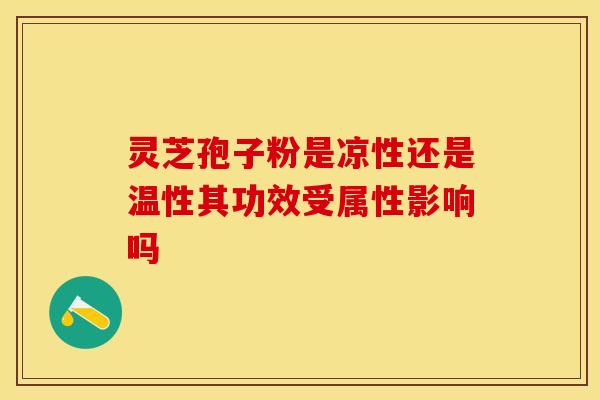 灵芝孢子粉是凉性还是温性其功效受属性影响吗