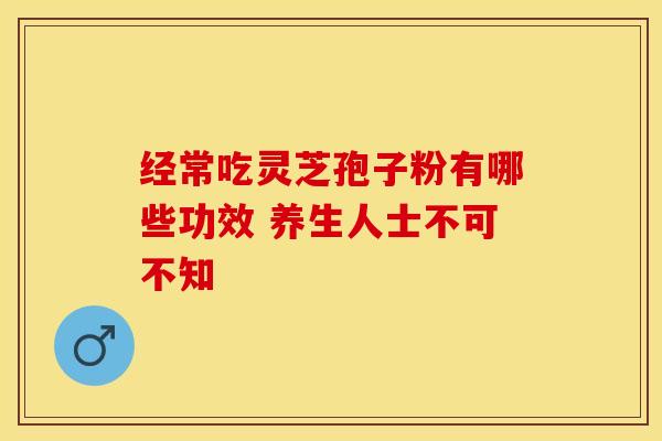 经常吃灵芝孢子粉有哪些功效 养生人士不可不知