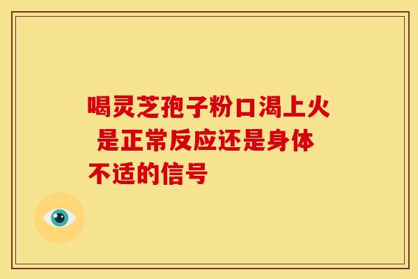 喝灵芝孢子粉口渴上火 是正常反应还是身体不适的信号