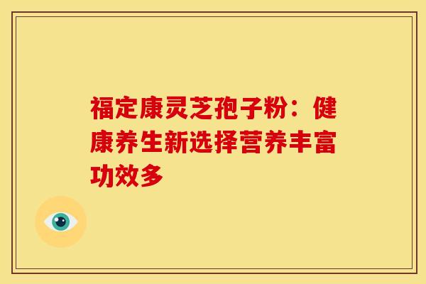 福定康灵芝孢子粉：健康养生新选择营养丰富功效多