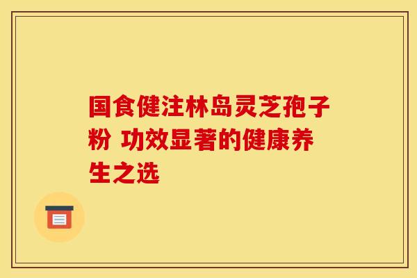 国食健注林岛灵芝孢子粉 功效显著的健康养生之选