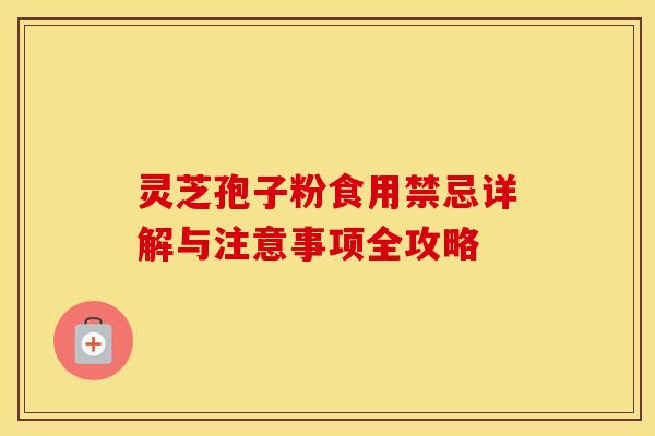 灵芝孢子粉食用禁忌详解与注意事项全攻略