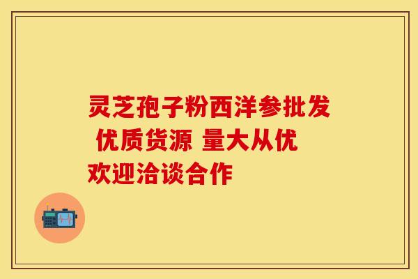 灵芝孢子粉西洋参批发 优质货源 量大从优欢迎洽谈合作