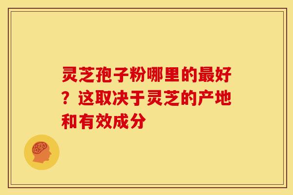 灵芝孢子粉哪里的最好？这取决于灵芝的产地和有效成分