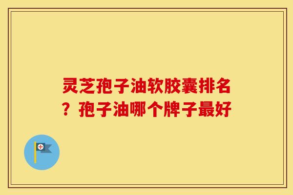 灵芝孢子油软胶囊排名?孢子油哪个牌子最好 灵芝孢子油软胶囊排名?孢子油哪个牌子最好