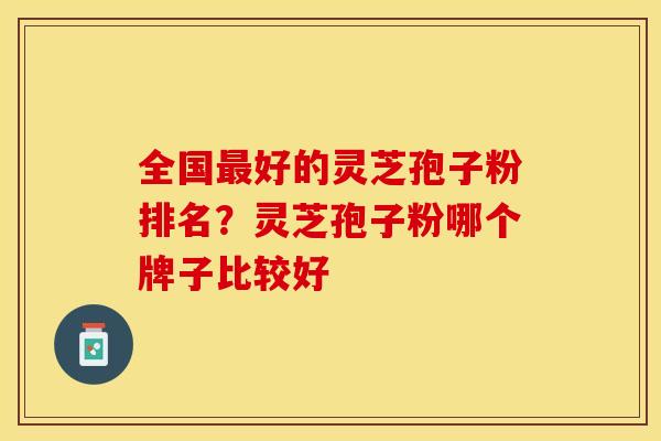 全国最好的灵芝孢子粉排名？灵芝孢子粉哪个牌子比较好