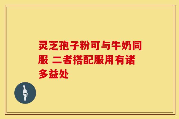 灵芝孢子粉可与牛奶同服 二者搭配服用有诸多益处